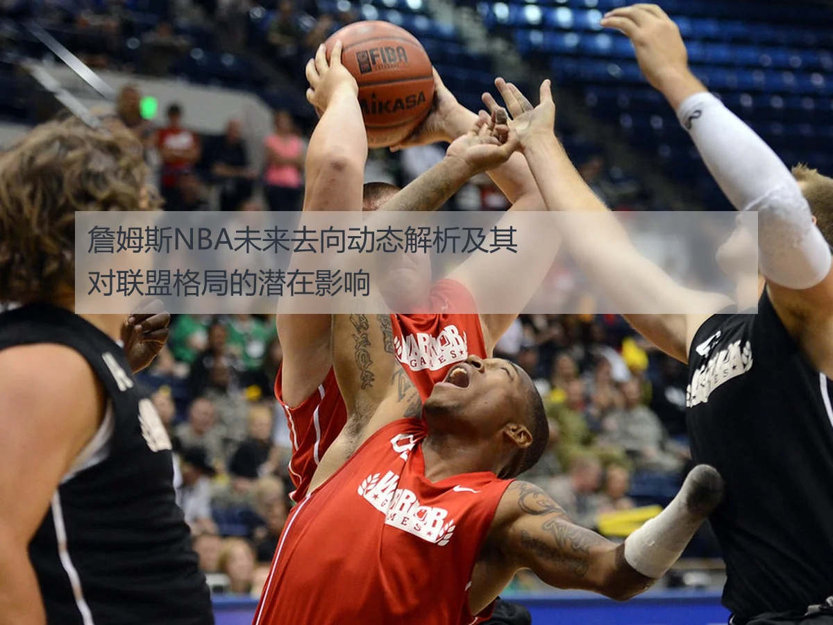 詹姆斯NBA未来去向动态解析及其对联盟格局的潜在影响